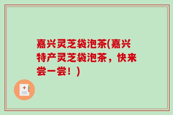 嘉兴灵芝袋泡茶(嘉兴特产灵芝袋泡茶，快来尝一尝！)