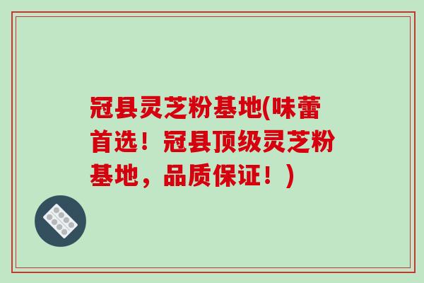 冠县灵芝粉基地(味蕾首选！冠县灵芝粉基地，品质保证！)