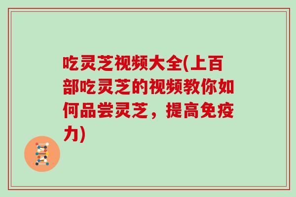 吃灵芝视频大全(上百部吃灵芝的视频教你如何品尝灵芝，提高免疫力)
