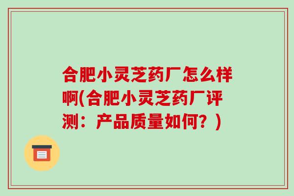 合肥小灵芝药厂怎么样啊(合肥小灵芝药厂评测:产品质量如何?) 合肥小灵芝药厂怎么样啊(合肥小灵芝药厂评测:产品质量如何?)