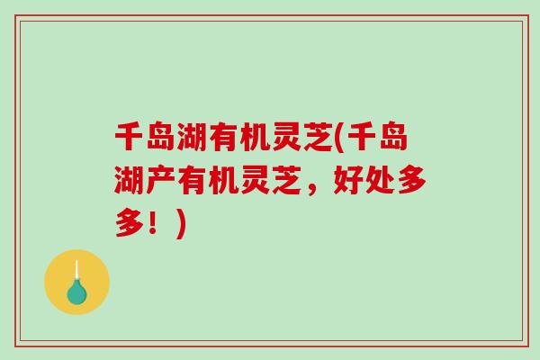 千岛湖有机灵芝(千岛湖产有机灵芝,好处多多!) 千岛湖有机灵芝(千岛湖产有机灵芝,好处多多!)