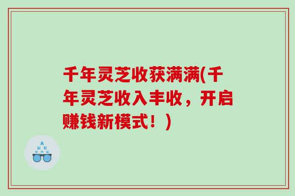 千年灵芝收获满满(千年灵芝收入丰收，开启赚钱新模式！)