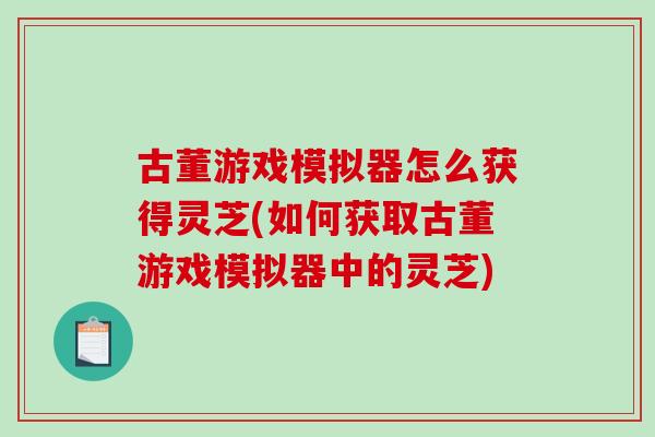 古董游戏模拟器怎么获得灵芝(如何获取古董游戏模拟器中的灵芝)