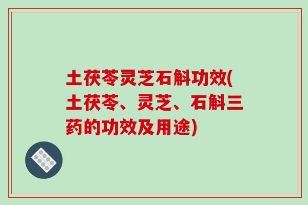 土茯苓灵芝石斛功效(土茯苓、灵芝、石斛三药的功效及用途) 土茯苓灵芝石斛功效(土茯苓、灵芝、石斛三药的功效及用途)