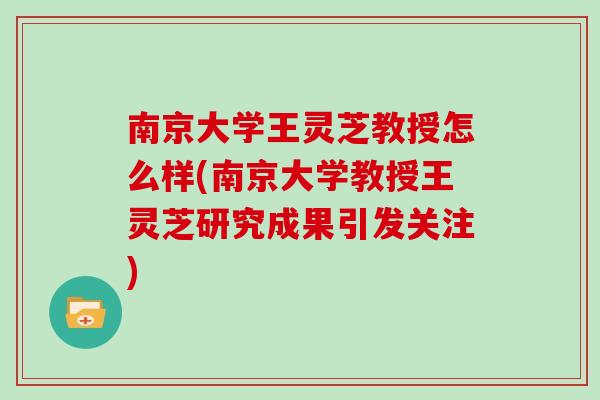 南京大学王灵芝教授怎么样(南京大学教授王灵芝研究成果引发关注) 南京大学王灵芝教授怎么样(南京大学教授王灵芝研究成果引发关注)