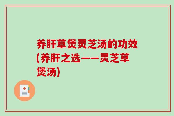 养草煲灵芝汤的功效(养之选——灵芝草煲汤)