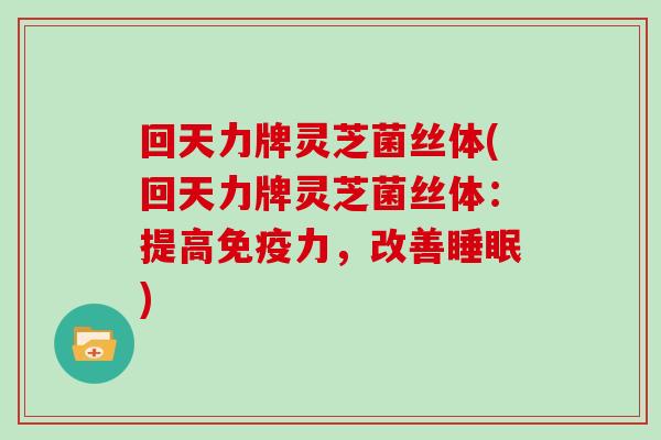 回天力牌灵芝菌丝体(回天力牌灵芝菌丝体:提高免疫力,改善) 回天力牌灵芝菌丝体(回天力牌灵芝菌丝体:提高免疫力,改善)