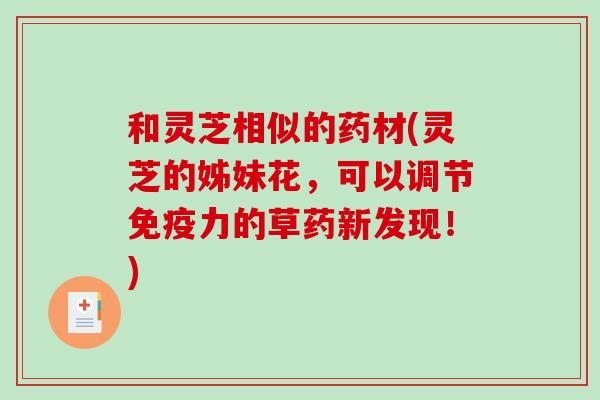 和灵芝相似的药材(灵芝的姊妹花,可以调节免疫力的草药新发现!) 和灵芝相似的药材(灵芝的姊妹花,可以调节免疫力的草药新发现!)