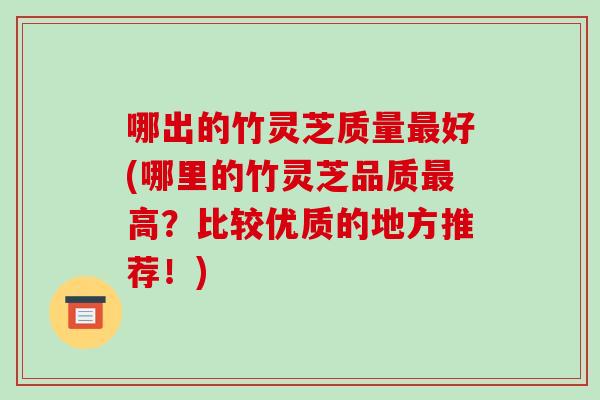 哪出的竹灵芝质量好(哪里的竹灵芝品质高?比较优质的地方推荐!) 哪出的竹灵芝质量好(哪里的竹灵芝品质高?比较优质的地方推荐!)