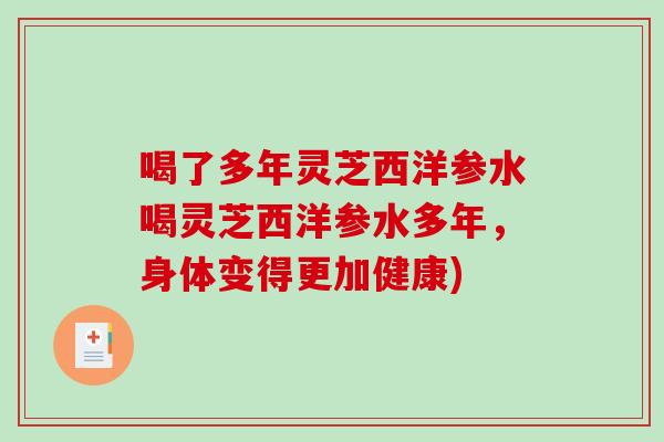 喝了多年灵芝西洋参水喝灵芝西洋参水多年，身体变得更加健康)