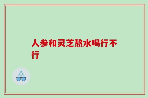 人参和灵芝熬水喝行不行 人参和灵芝熬水喝行不行