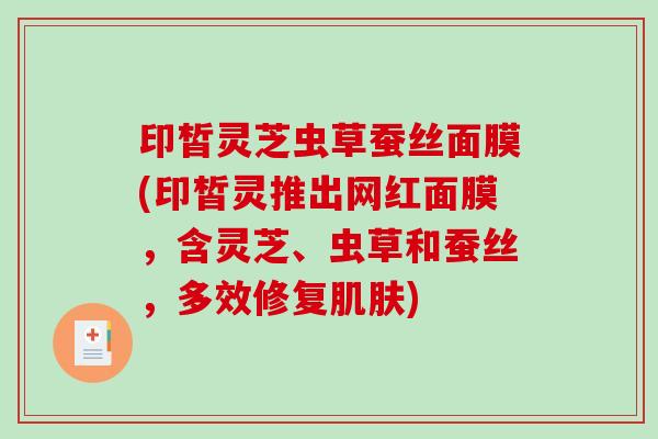 印皙灵芝虫草蚕丝面膜(印皙灵推出网红面膜，含灵芝、虫草和蚕丝，多效修复)