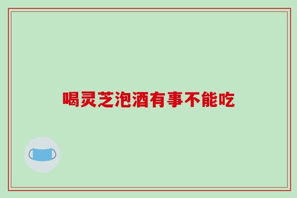 喝灵芝泡酒有事不能吃 喝灵芝泡酒有事不能吃