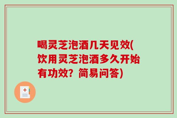 喝灵芝泡酒几天见效(饮用灵芝泡酒多久开始有功效?简易问答) 喝灵芝泡酒几天见效(饮用灵芝泡酒多久开始有功效?简易问答)