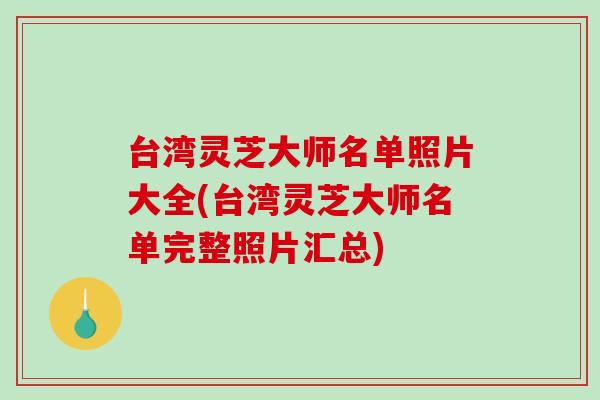 台湾灵芝大师名单照片大全(台湾灵芝大师名单完整照片汇总)
