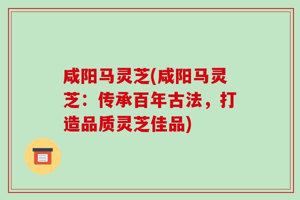 咸阳马灵芝(咸阳马灵芝:传承百年古法,打造品质灵芝佳品) 咸阳马灵芝(咸阳马灵芝:传承百年古法,打造品质灵芝佳品)
