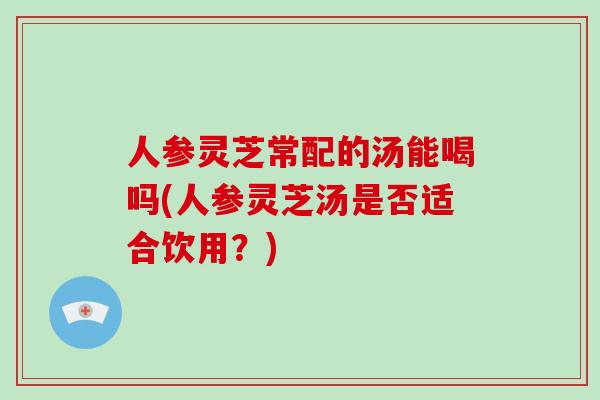 人参灵芝常配的汤能喝吗(人参灵芝汤是否适合饮用?) 人参灵芝常配的汤能喝吗(人参灵芝汤是否适合饮用?)