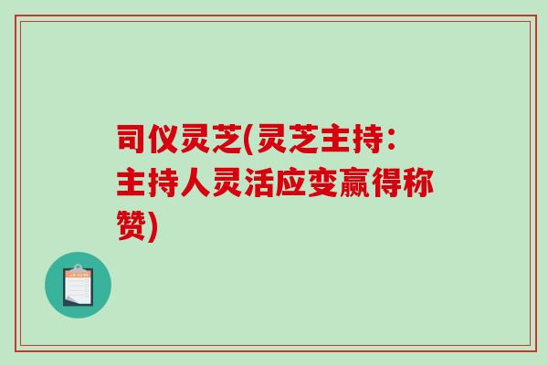 司仪灵芝(灵芝主持:主持人灵活应变赢得称赞) 司仪灵芝(灵芝主持:主持人灵活应变赢得称赞)