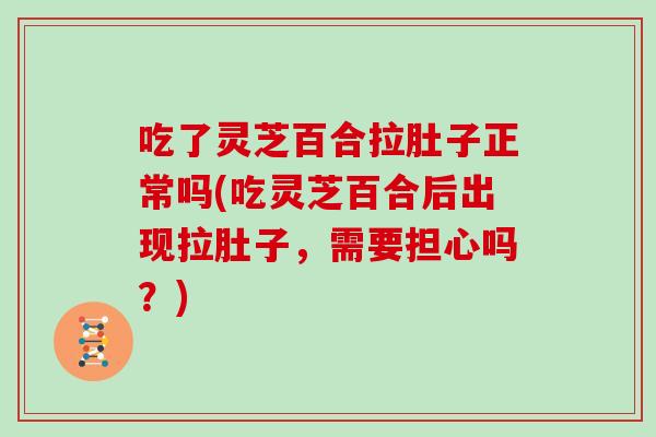 吃了灵芝百合拉肚子正常吗(吃灵芝百合后出现拉肚子，需要担心吗？)