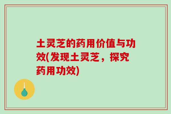 土灵芝的药用价值与功效(发现土灵芝,探究药用功效) 土灵芝的药用价值与功效(发现土灵芝,探究药用功效)