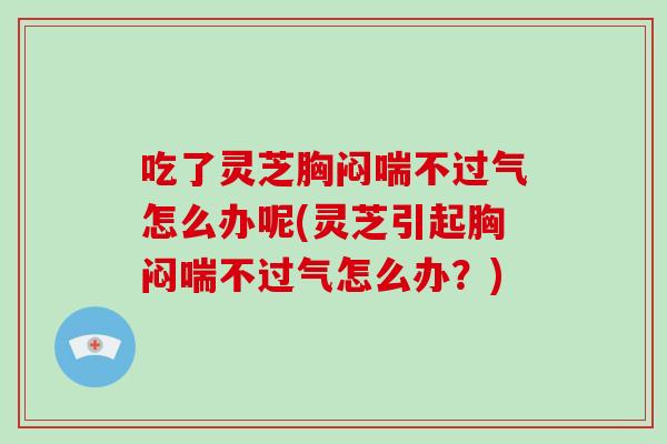 吃了灵芝胸闷喘不过气怎么办呢(灵芝引起胸闷喘不过气怎么办?) 吃了灵芝胸闷喘不过气怎么办呢(灵芝引起胸闷喘不过气怎么办?)