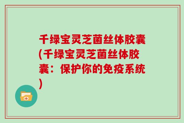 千绿宝灵芝菌丝体胶囊(千绿宝灵芝菌丝体胶囊：保护你的免疫系统)