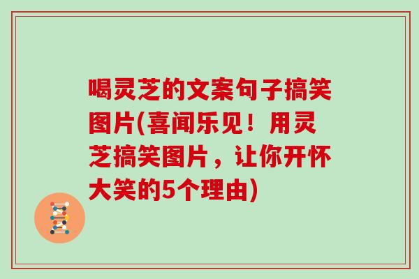 喝灵芝的文案句子搞笑图片(喜闻乐见!用灵芝搞笑图片,让你开怀大笑的5个理由) 喝灵芝的文案句子搞笑图片(喜闻乐见!用灵芝搞笑图片,让你开怀大笑的5个理由)