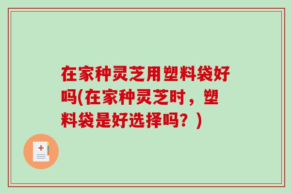 在家种灵芝用塑料袋好吗(在家种灵芝时，塑料袋是好选择吗？)