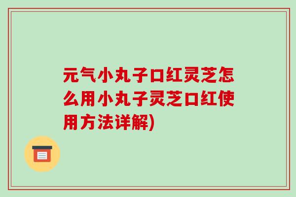 元气小丸子口红灵芝怎么用小丸子灵芝口红使用方法详解)