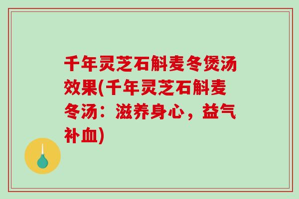 千年灵芝石斛麦冬煲汤效果(千年灵芝石斛麦冬汤：滋养身心，益气补)