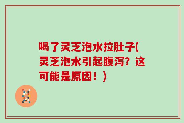 喝了灵芝泡水拉肚子(灵芝泡水引起？这可能是原因！)