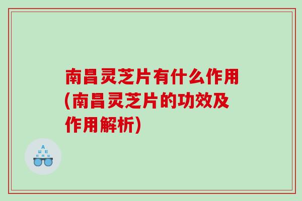 南昌灵芝片有什么作用(南昌灵芝片的功效及作用解析)