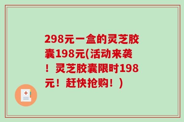 298元一盒的灵芝胶囊198元(活动来袭！灵芝胶囊限时198元！赶快抢购！)