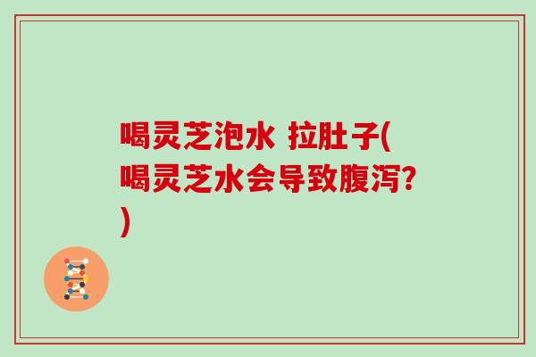 喝灵芝泡水 拉肚子(喝灵芝水会导致？)