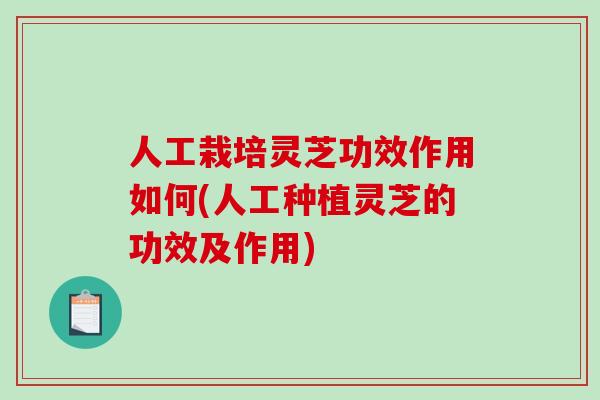 人工栽培灵芝功效作用如何(人工种植灵芝的功效及作用)