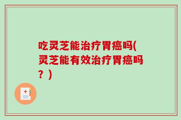 吃灵芝能胃吗(灵芝能有效胃吗？)