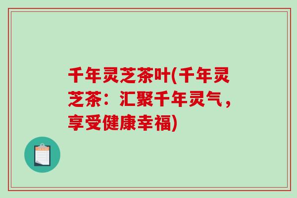 千年灵芝茶叶(千年灵芝茶：汇聚千年灵气，享受健康幸福)