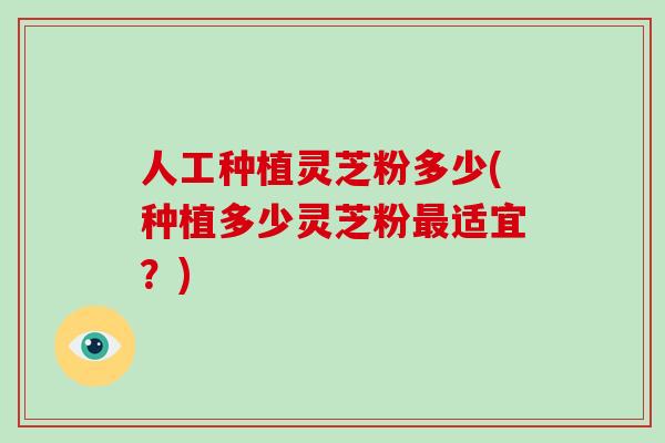 人工种植灵芝粉多少(种植多少灵芝粉适宜？)
