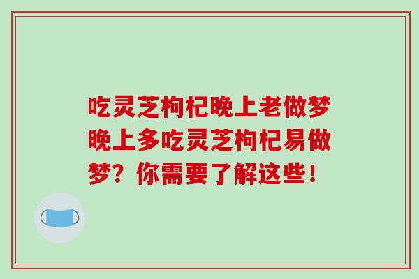 吃灵芝枸杞晚上老做梦晚上多吃灵芝枸杞易做梦?你需要了解这些! 吃灵芝枸杞晚上老做梦晚上多吃灵芝枸杞易做梦?你需要了解这些!