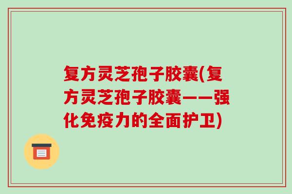复方灵芝孢子胶囊(复方灵芝孢子胶囊——强化免疫力的全面护卫)