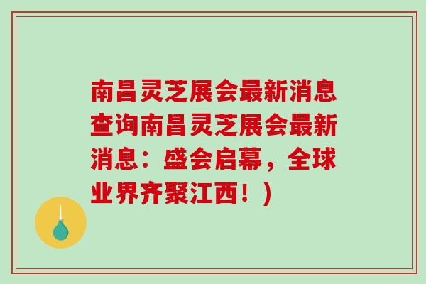 南昌灵芝展会新消息查询南昌灵芝展会新消息：盛会启幕，全球业界齐聚江西！)