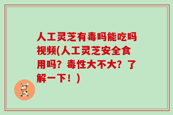 人工灵芝有毒吗能吃吗视频(人工灵芝安全食用吗？毒性大不大？了解一下！)