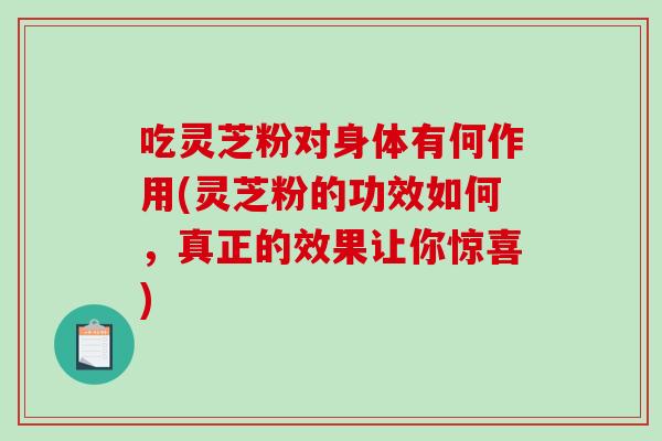 吃灵芝粉对身体有何作用(灵芝粉的功效如何，真正的效果让你惊喜)