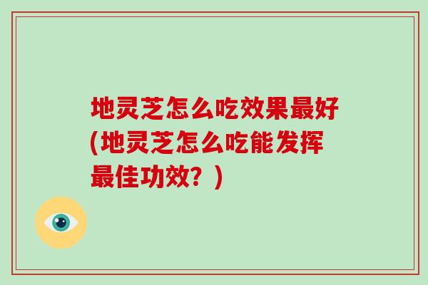 地灵芝怎么吃效果好(地灵芝怎么吃能发挥佳功效？)