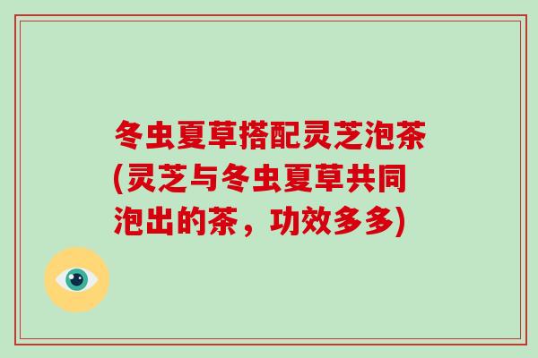 冬虫夏草搭配灵芝泡茶(灵芝与冬虫夏草共同泡出的茶，功效多多)