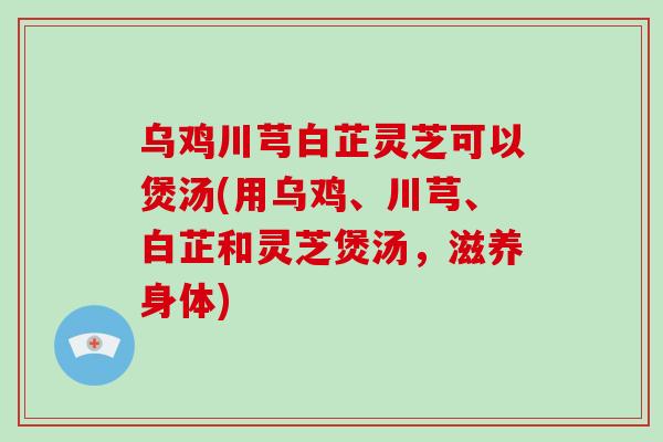 乌鸡川芎白芷灵芝可以煲汤(用乌鸡、川芎、白芷和灵芝煲汤，滋养身体)