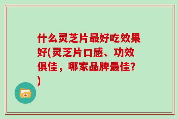 什么灵芝片好吃效果好(灵芝片口感、功效俱佳，哪家品牌佳？)