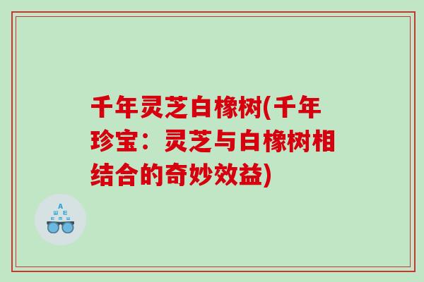 千年灵芝白橡树(千年珍宝：灵芝与白橡树相结合的奇妙效益)