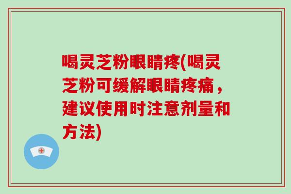 喝灵芝粉眼睛疼(喝灵芝粉可缓解眼睛疼痛，建议使用时注意剂量和方法)