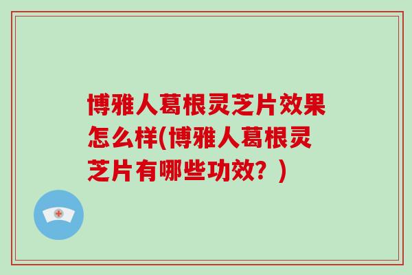 博雅人葛根灵芝片效果怎么样(博雅人葛根灵芝片有哪些功效？)